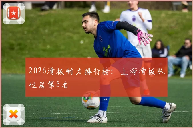 2026滑板耐力排行榜：上海滑板队位居第5名