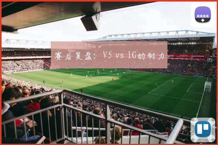 赛后复盘：V5 vs IG的耐力