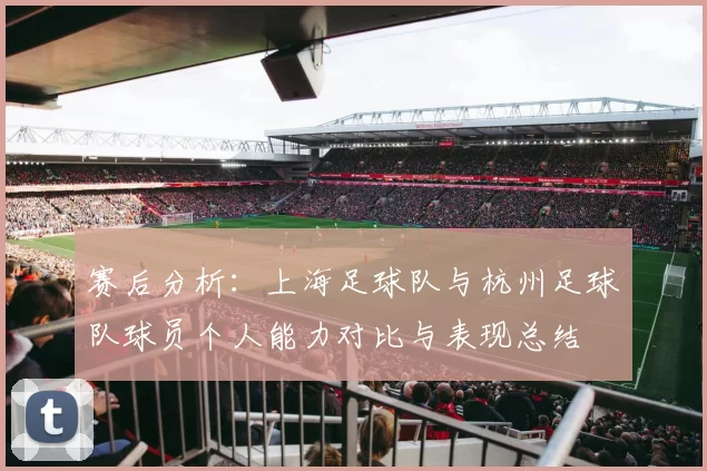 赛后分析：上海足球队与杭州足球队球员个人能力对比与表现总结