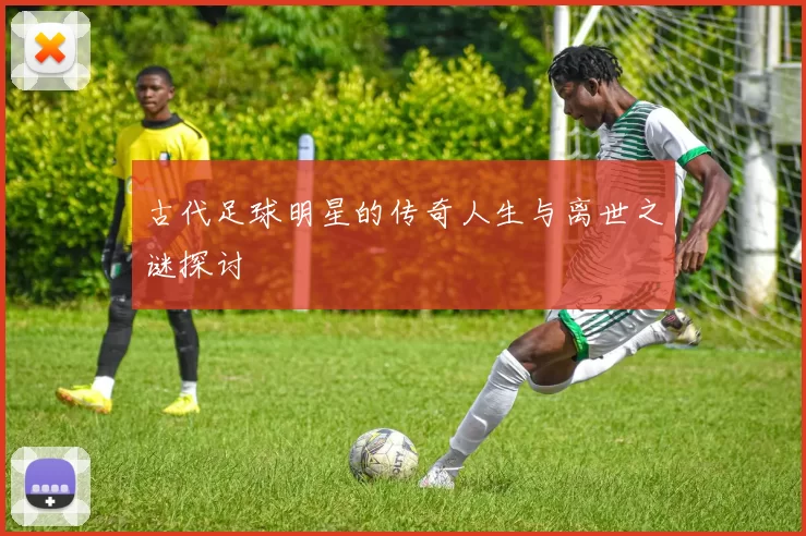 古代足球明星的传奇人生与离世之谜探讨