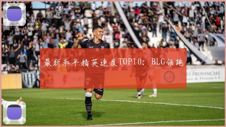最新和平精英速度TOP10：BLG领跑