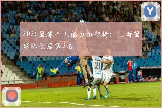 2026篮球个人能力排行榜：上海篮球队位居第3名