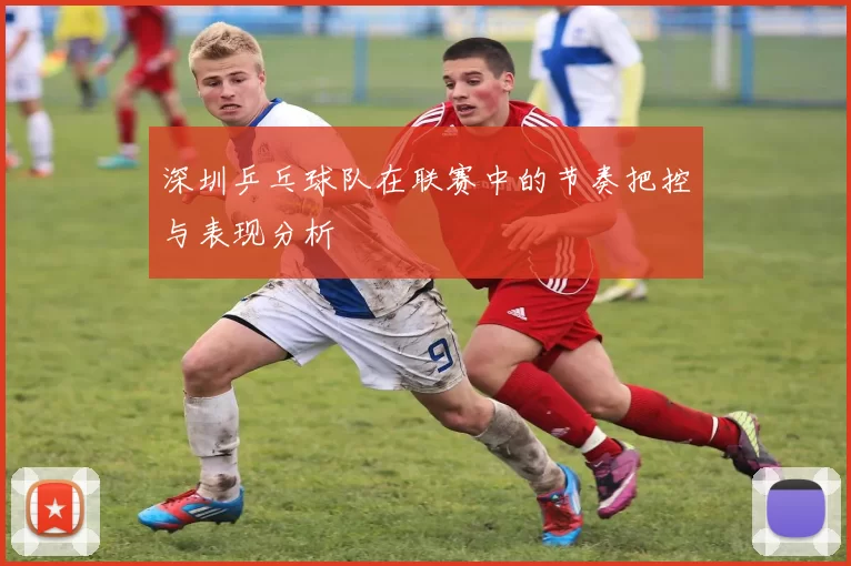 深圳乒乓球队在联赛中的节奏把控与表现分析