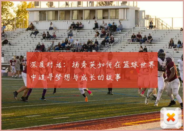 深度对话：杨秀英如何在篮球世界中追寻梦想与成长的故事