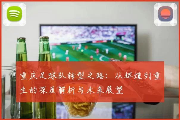 重庆足球队转型之路：从辉煌到重生的深度解析与未来展望