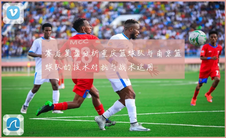 赛后复盘分析重庆篮球队与南京篮球队的技术对抗与战术运用
