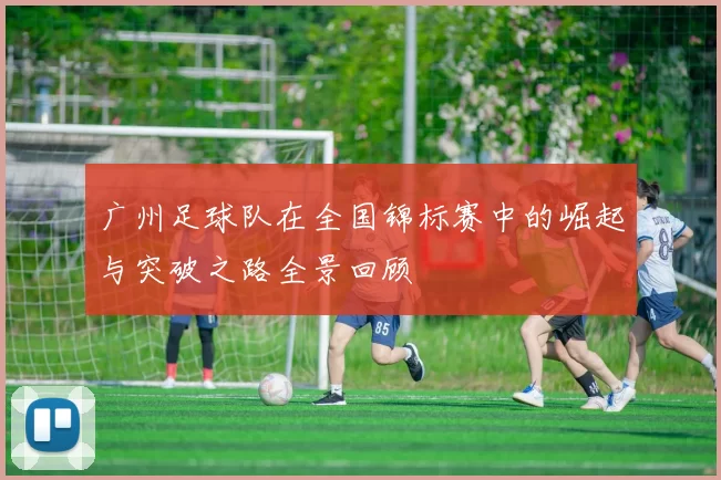 广州足球队在全国锦标赛中的崛起与突破之路全景回顾