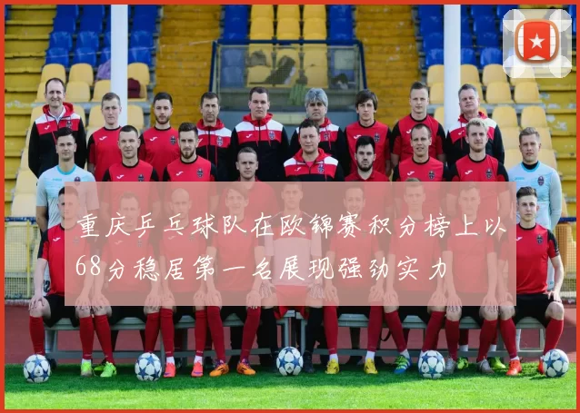 重庆乒乓球队在欧锦赛积分榜上以68分稳居第一名展现强劲实力