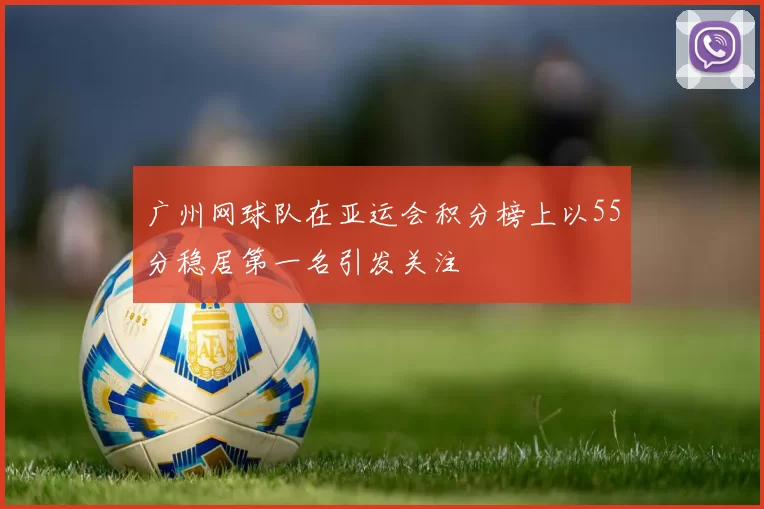 广州网球队在亚运会积分榜上以55分稳居第一名引发关注