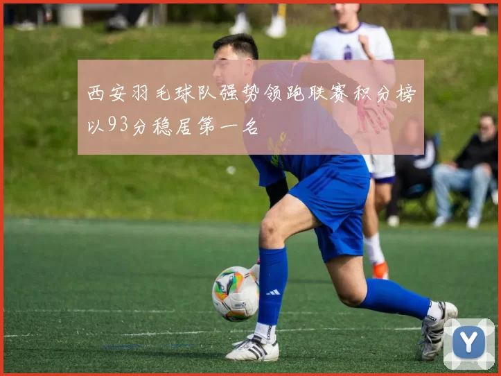 西安羽毛球队强势领跑联赛积分榜以93分稳居第一名