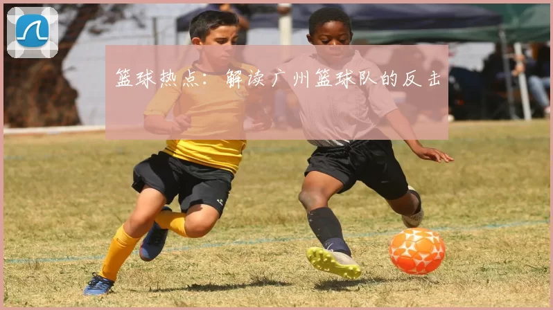 篮球热点：解读广州篮球队的反击